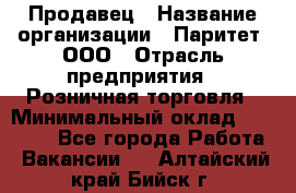 Продавец › Название организации ­ Паритет, ООО › Отрасль предприятия ­ Розничная торговля › Минимальный оклад ­ 26 000 - Все города Работа » Вакансии   . Алтайский край,Бийск г.